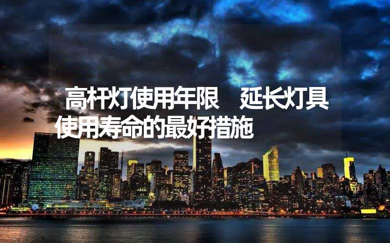 高杆灯使用年限 延长灯具使用寿命的最好措施